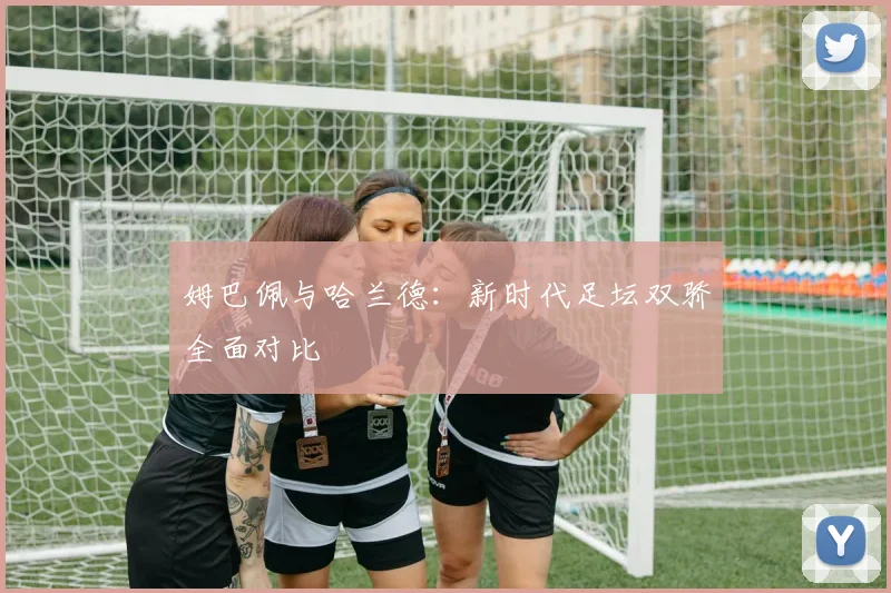 姆巴佩与哈兰德：新时代足坛双骄全面对比