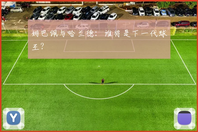 姆巴佩与哈兰德：谁将是下一代球王？
