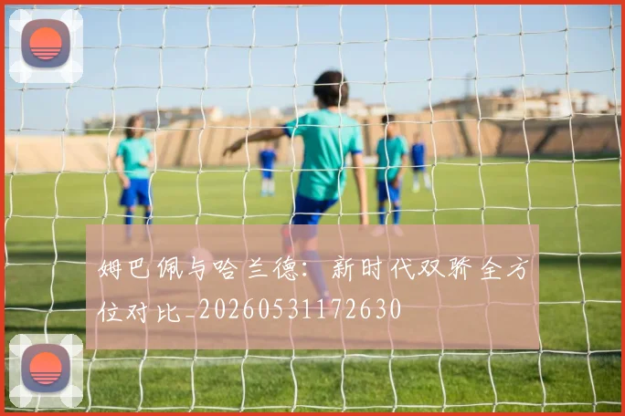 姆巴佩与哈兰德:新时代双骄全方位对比_20260531172630