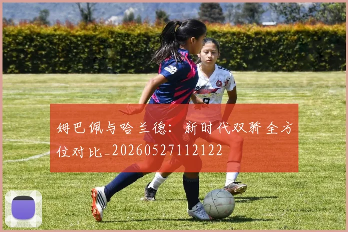 姆巴佩与哈兰德：新时代双骄全方位对比_20260527112122