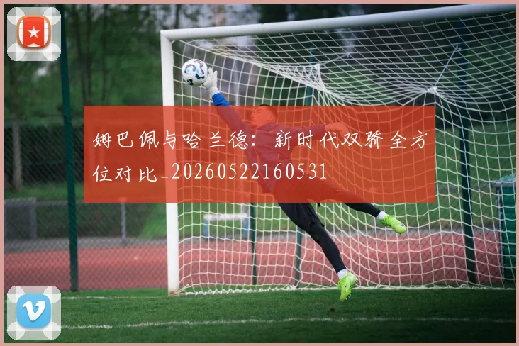 姆巴佩与哈兰德：新时代双骄全方位对比_20260522160531